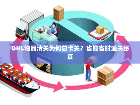 DHL物品清关为何总卡关?省钱省时通关秘笈 DHL物品清关为何总卡关?省钱省时通关秘笈