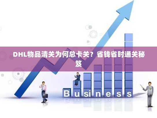 DHL物品清关为何总卡关?省钱省时通关秘笈 DHL物品清关为何总卡关?省钱省时通关秘笈
