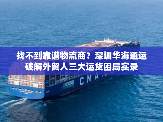 找不到靠谱物流商？深圳华海通运破解外贸人三大运货困局实录