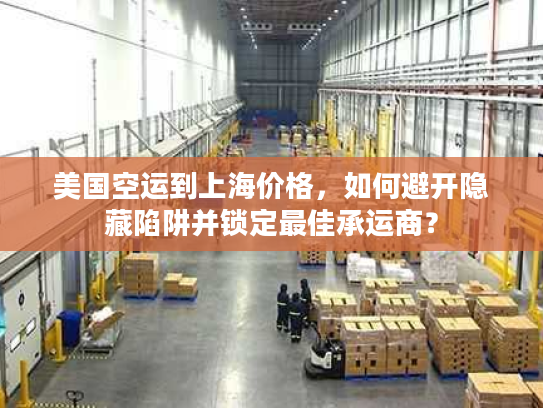 美国空运到上海价格，如何避开隐藏陷阱并锁定最佳承运商？