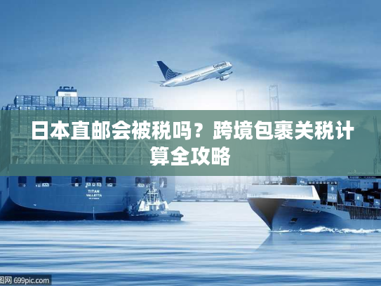 日本直邮会被税吗？跨境包裹关税计算全攻略