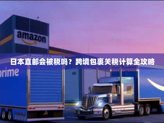 日本直邮会被税吗?跨境包裹关税计算全攻略 日本直邮会被税吗?跨境包裹关税计算全攻略