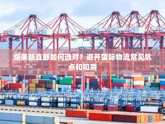 绥美凯直邮如何选对?避开国际物流常见坑点和陷阱 绥美凯直邮如何选对?避开国际物流常见坑点和陷阱