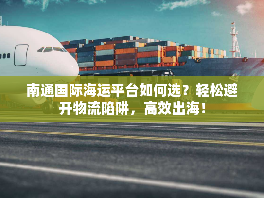 南通国际海运平台如何选？轻松避开物流陷阱，高效出海！