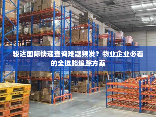 骏达国际快递查询难题频发?物业企业必看的全链路追踪方案 骏达国际快递查询难题频发?物业企业必看的全链路追踪方案