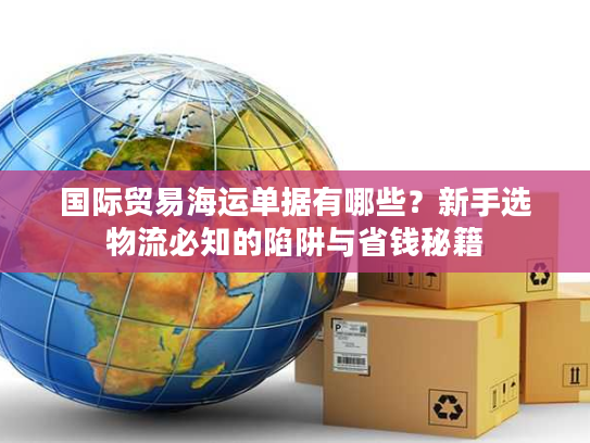 国际贸易海运单据有哪些?新手选物流必知的陷阱与省钱秘籍 国际贸易海运单据有哪些?新手选物流必知的陷阱与省钱秘籍