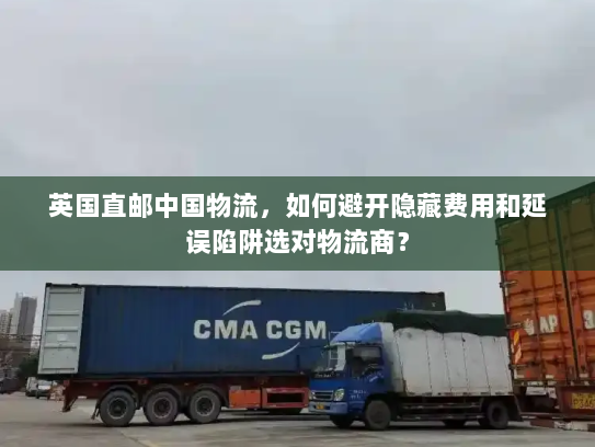 英国直邮中国物流,如何避开隐藏费用和延误陷阱选对物流商? 英国直邮中国物流,如何避开隐藏费用和延误陷阱选对物流商?