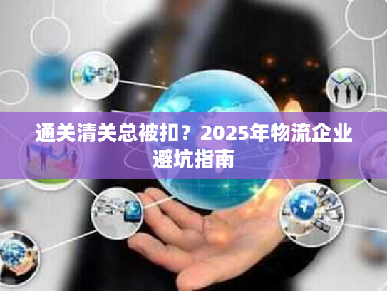 通关清关总被扣？2025年物流企业避坑指南