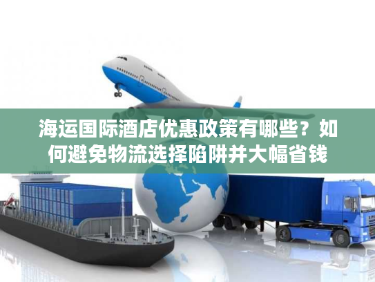 海运国际酒店优惠政策有哪些？如何避免物流选择陷阱并大幅省钱