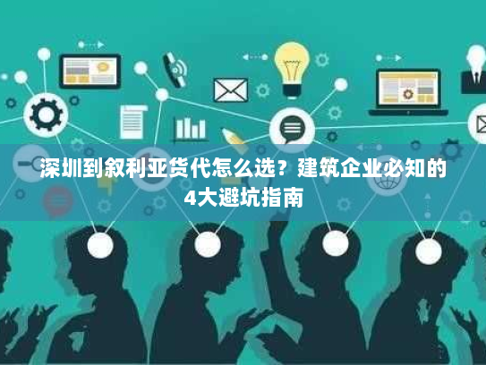 深圳到叙利亚货代怎么选?建筑企业必知的4大避坑指南 深圳到叙利亚货代怎么选?建筑企业必知的4大避坑指南