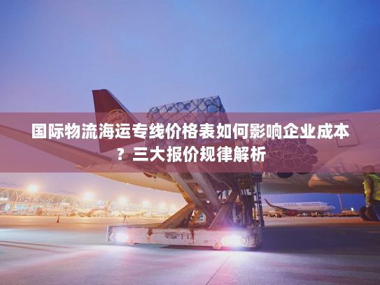 国际物流海运专线价格表如何影响企业成本?三大报价规律解析 国际物流海运专线价格表如何影响企业成本?三大报价规律解析