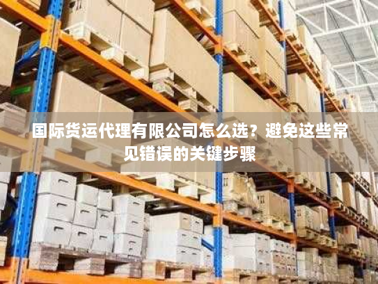 国际货运代理有限公司怎么选？避免这些常见错误的关键步骤