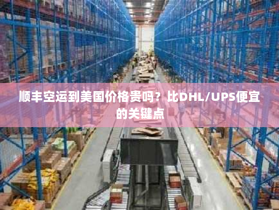 顺丰空运到美国价格贵吗？比DHL/UPS便宜的关键点