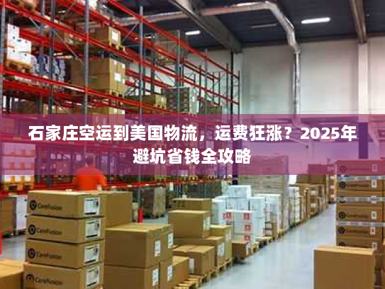 石家庄空运到美国物流,运费狂涨?2025年避坑省钱全攻略 石家庄空运到美国物流,运费狂涨?2025年避坑省钱全攻略