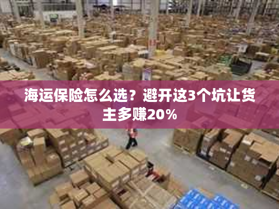 海运保险怎么选？避开这3个坑让货主多赚20%