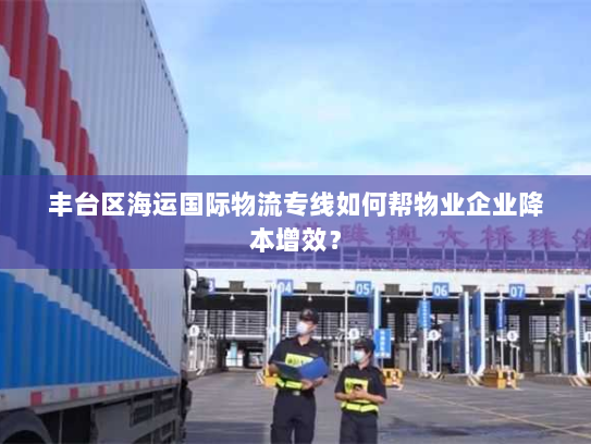 丰台区海运国际物流专线如何帮物业企业降本增效? 丰台区海运国际物流专线如何帮物业企业降本增效?