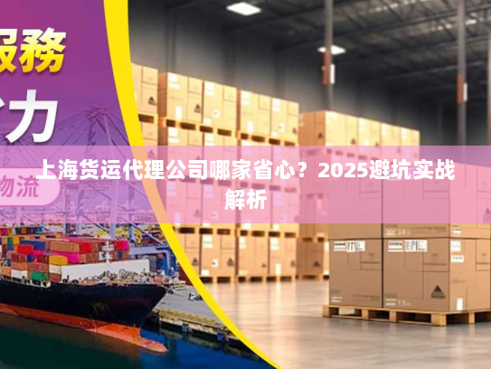 上海货运代理公司哪家省心？2025避坑实战解析