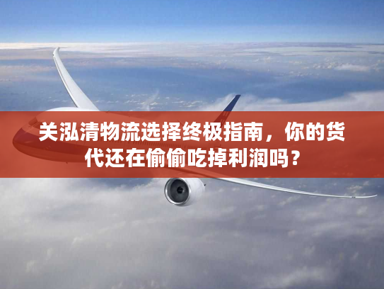 关泓清物流选择终极指南，你的货代还在偷偷吃掉利润吗？