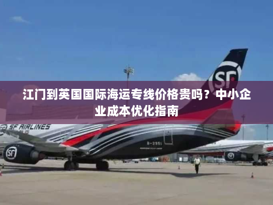 江门到英国国际海运专线价格贵吗?中小企业成本优化指南 江门到英国国际海运专线价格贵吗?中小企业成本优化指南