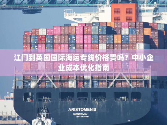 江门到英国国际海运专线价格贵吗?中小企业成本优化指南 江门到英国国际海运专线价格贵吗?中小企业成本优化指南