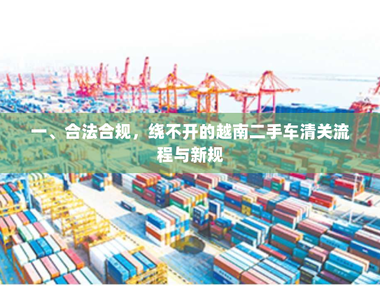 一、合法合规,绕不开的越南二手车清关流程与新规 一、合法合规,绕不开的越南二手车清关流程与新规
