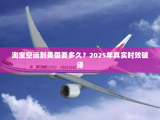 淘宝空运到美国要多久?2025年真实时效破译 淘宝空运到美国要多久?2025年真实时效破译