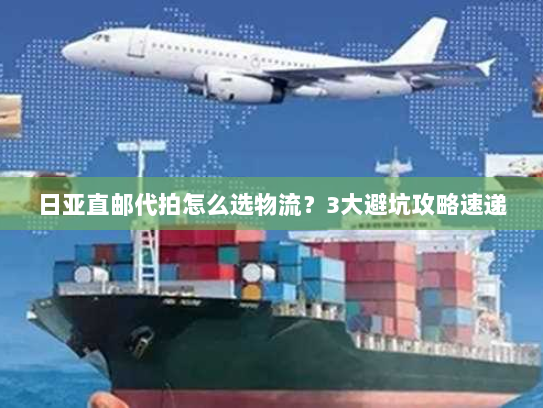 日亚直邮代拍怎么选物流?3大避坑攻略速递 日亚直邮代拍怎么选物流?3大避坑攻略速递