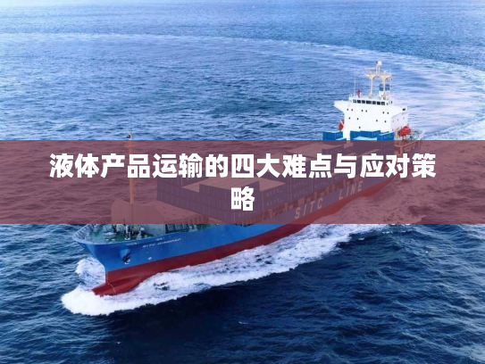 液体产品运输的四大难点与应对策略 液体产品运输的四大难点与应对策略