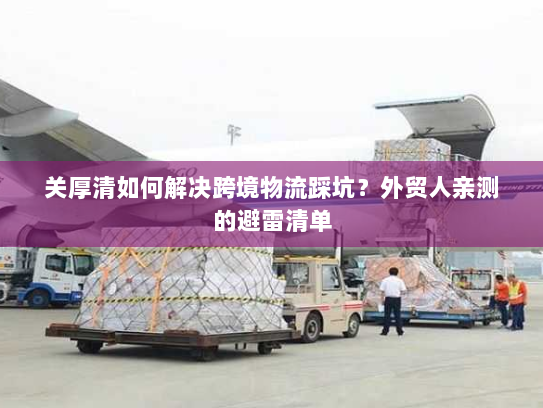 关厚清如何解决跨境物流踩坑?外贸人亲测的避雷清单 关厚清如何解决跨境物流踩坑?外贸人亲测的避雷清单