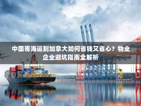 中国寄海运到加拿大如何省钱又省心?物业企业避坑指南全解析 中国寄海运到加拿大如何省钱又省心?物业企业避坑指南全解析