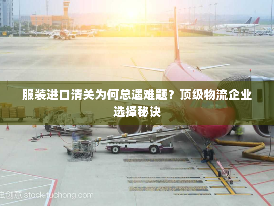 服装进口清关为何总遇难题？顶级物流企业选择秘诀