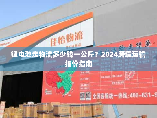锂电池走物流多少钱一公斤?2024跨境运输报价指南 锂电池走物流多少钱一公斤?2024跨境运输报价指南