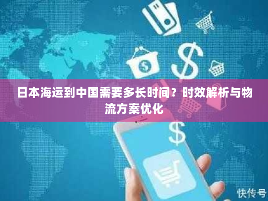 日本海运到中国需要多长时间?时效解析与物流方案优化 日本海运到中国需要多长时间?时效解析与物流方案优化