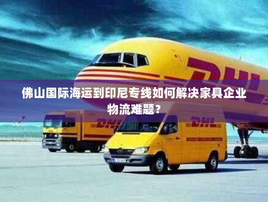 佛山国际海运到印尼专线如何解决家具企业物流难题? 佛山国际海运到印尼专线如何解决家具企业物流难题?