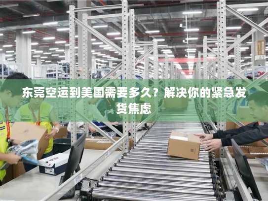 东莞空运到美国需要多久？解决你的紧急发货焦虑