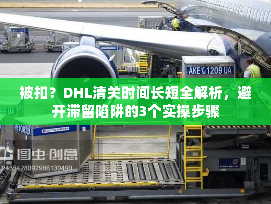 被扣？DHL清关时间长短全解析，避开滞留陷阱的3个实操步骤
