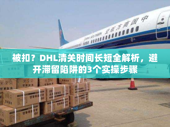 被扣？DHL清关时间长短全解析，避开滞留陷阱的3个实操步骤