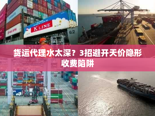 货运代理水太深?3招避开天价隐形收费陷阱 货运代理水太深?3招避开天价隐形收费陷阱