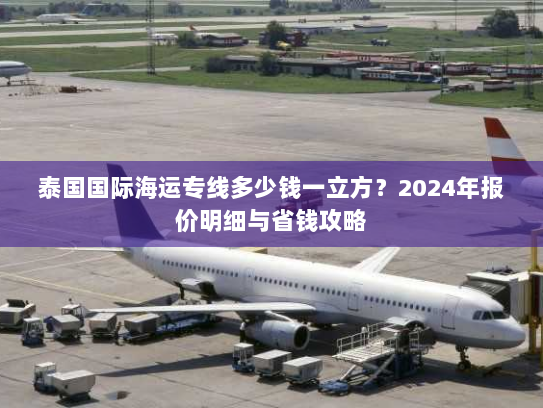 泰国国际海运专线多少钱一立方?2024年报价明细与省钱攻略 泰国国际海运专线多少钱一立方?2024年报价明细与省钱攻略