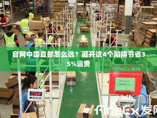 官网中国直邮怎么选?避开这4个陷阱节省35%运费 官网中国直邮怎么选?避开这4个陷阱节省35%运费