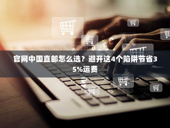官网中国直邮怎么选?避开这4个陷阱节省35%运费 官网中国直邮怎么选?避开这4个陷阱节省35%运费