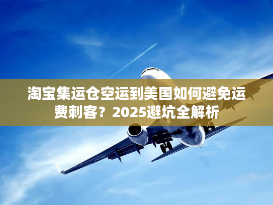 淘宝集运仓空运到美国如何避免运费刺客？2025避坑全解析