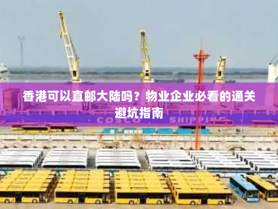 香港可以直邮大陆吗?物业企业必看的通关避坑指南 香港可以直邮大陆吗?物业企业必看的通关避坑指南