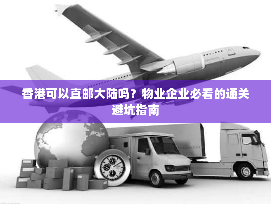 香港可以直邮大陆吗?物业企业必看的通关避坑指南 香港可以直邮大陆吗?物业企业必看的通关避坑指南