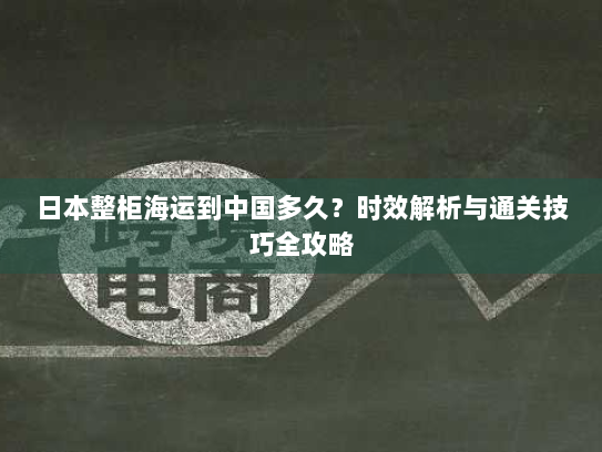 日本整柜海运到中国多久?时效解析与通关技巧全攻略 日本整柜海运到中国多久?时效解析与通关技巧全攻略