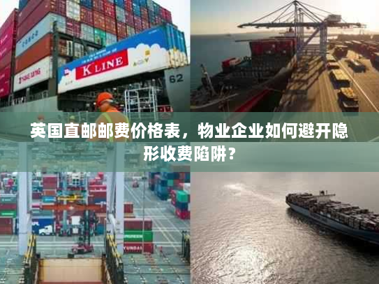 英国直邮邮费价格表,物业企业如何避开隐形收费陷阱? 英国直邮邮费价格表,物业企业如何避开隐形收费陷阱?