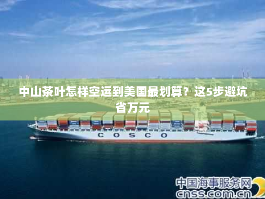 中山茶叶怎样空运到美国最划算?这5步避坑省万元 中山茶叶怎样空运到美国最划算?这5步避坑省万元