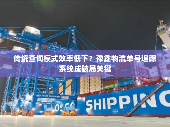 传统查询模式效率低下?豫鑫物流单号追踪系统成破局关键 传统查询模式效率低下?豫鑫物流单号追踪系统成破局关键