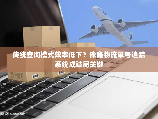 传统查询模式效率低下?豫鑫物流单号追踪系统成破局关键 传统查询模式效率低下?豫鑫物流单号追踪系统成破局关键