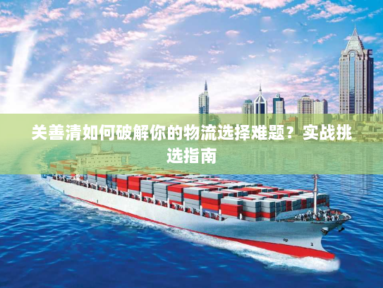 关善清如何破解你的物流选择难题?实战挑选指南 关善清如何破解你的物流选择难题?实战挑选指南